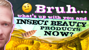 Bruh what's up with you and insect beauty products now
